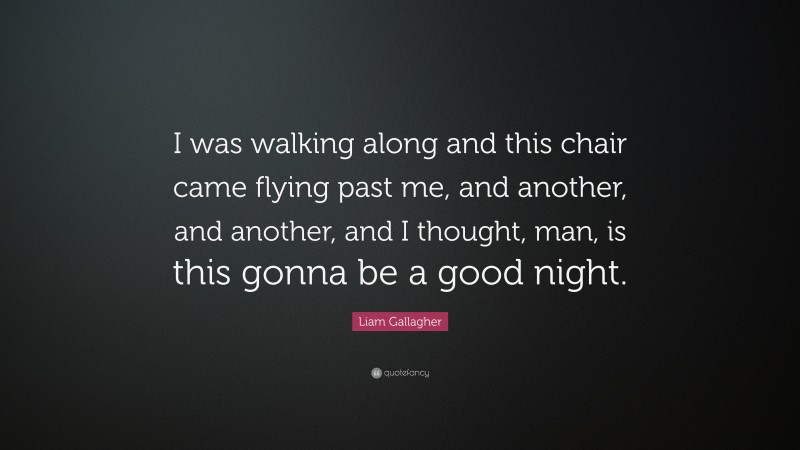 Liam Gallagher Quote: “I was walking along and this chair came flying past me, and another, and another, and I thought, man, is this gonna be a good night.”