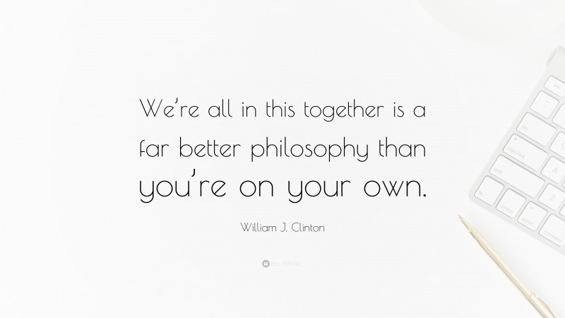 William J. Clinton Quote: “We’re all in this together is a far better philosophy than you’re on your own.”