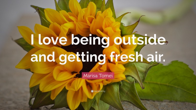 Marisa Tomei Quote: “I love being outside and getting fresh air.”