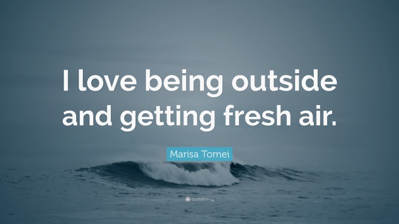 Marisa Tomei Quote: “I love being outside and getting fresh air.”