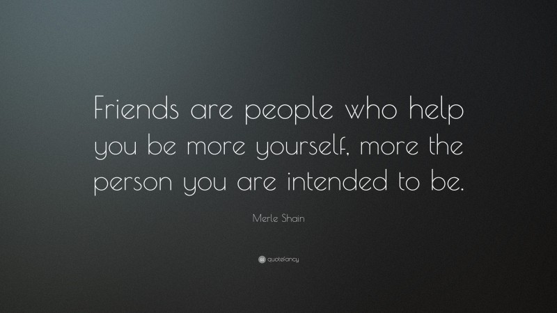 Merle Shain Quote: “Friends are people who help you be more yourself, more the person you are intended to be.”