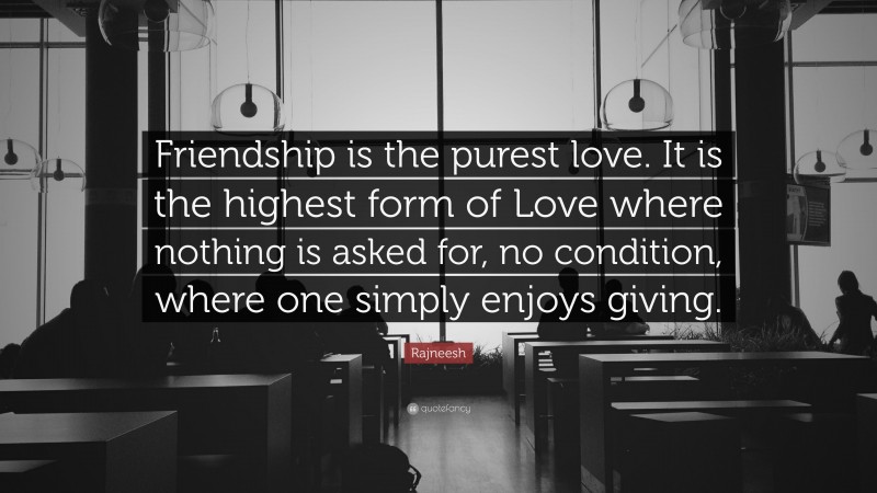 Rajneesh Quote: “Friendship is the purest love. It is the highest form of Love where nothing is asked for, no condition, where one simply enjoys giving.”
