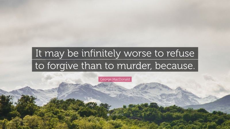 George MacDonald Quote: “It may be infinitely worse to refuse to forgive than to murder, because.”