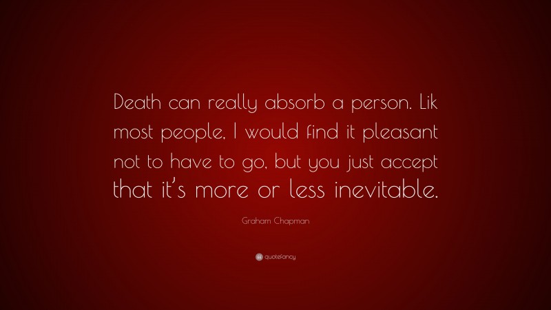 Graham Chapman Quote: “Death can really absorb a person. Lik most people, I would find it pleasant not to have to go, but you just accept that it’s more or less inevitable.”