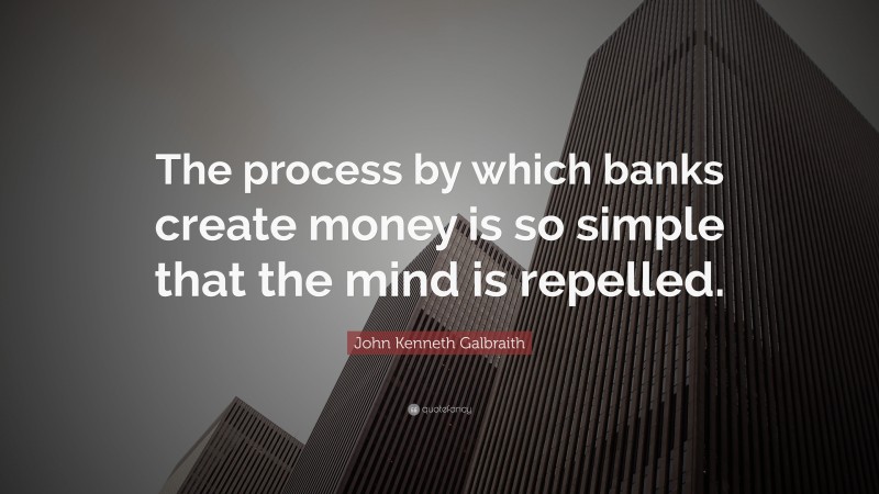 John Kenneth Galbraith Quote: “The process by which banks create money is so simple that the mind is repelled.”