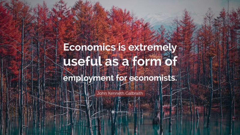 John Kenneth Galbraith Quote: “Economics is extremely useful as a form of employment for economists.”
