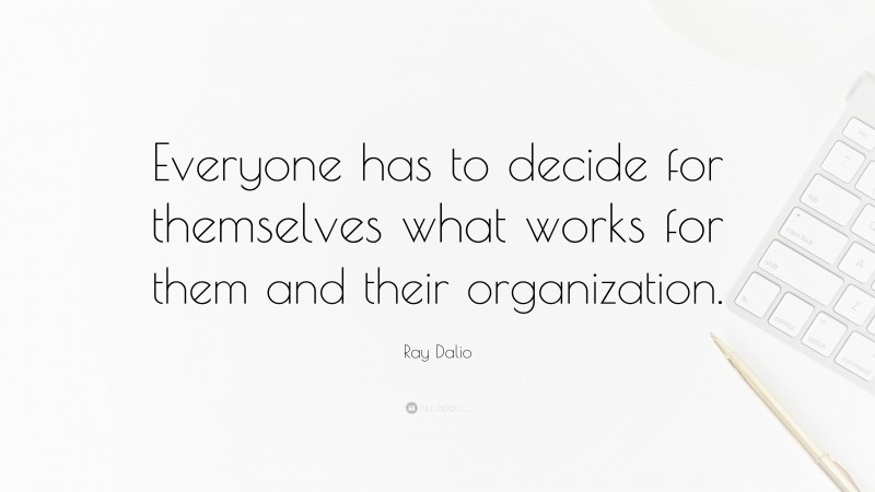 Ray Dalio Quote: “Everyone has to decide for themselves what works for them and their organization.”