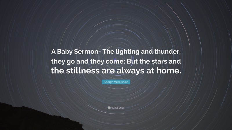 George MacDonald Quote: “A Baby Sermon- The lighting and thunder, they go and they come: But the stars and the stillness are always at home.”