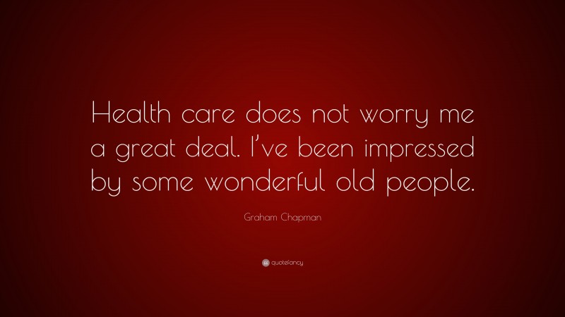 Graham Chapman Quote: “Health care does not worry me a great deal. I’ve been impressed by some wonderful old people.”