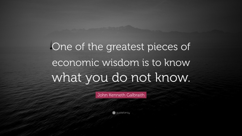 John Kenneth Galbraith Quote: “One of the greatest pieces of economic wisdom is to know what you do not know.”