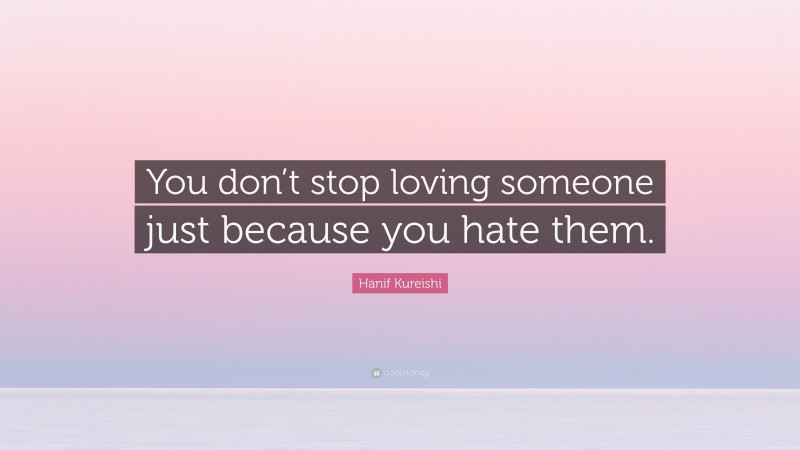 Hanif Kureishi Quote: “You don’t stop loving someone just because you hate them.”