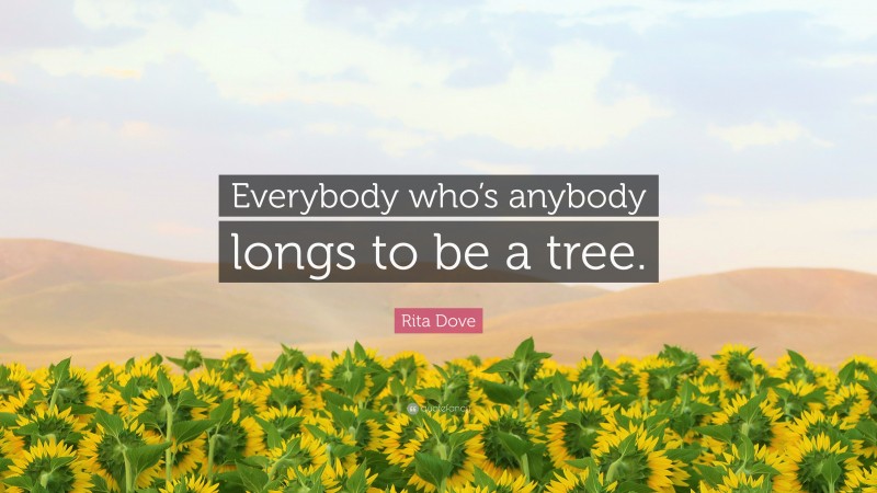 Rita Dove Quote: “Everybody who’s anybody longs to be a tree.”
