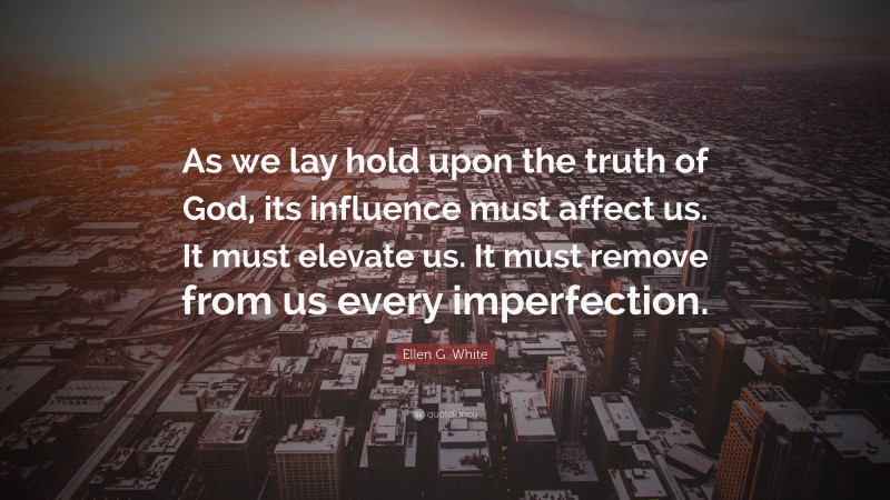 Ellen G. White Quote: “As we lay hold upon the truth of God, its influence must affect us. It must elevate us. It must remove from us every imperfection.”