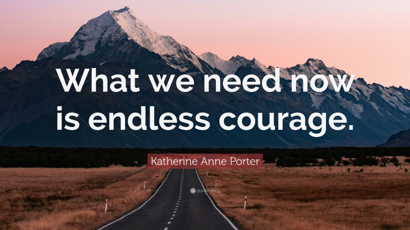 Katherine Anne Porter Quote: “What we need now is endless courage.”