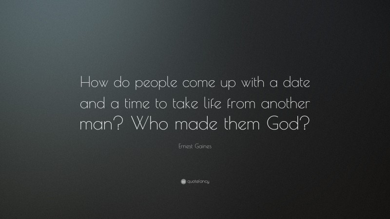 Ernest Gaines Quote: “How do people come up with a date and a time to take life from another man? Who made them God?”