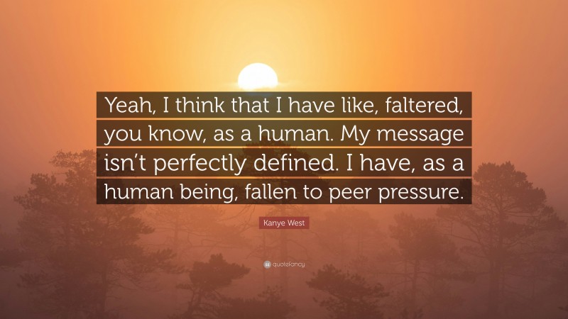 Kanye West Quote: “Yeah, I think that I have like, faltered, you know, as a human. My message isn’t perfectly defined. I have, as a human being, fallen to peer pressure.”