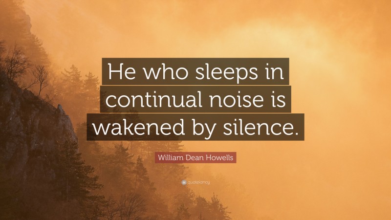 William Dean Howells Quote: “He who sleeps in continual noise is wakened by silence.”