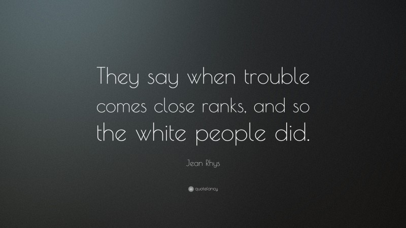 Jean Rhys Quote: “They say when trouble comes close ranks, and so the white people did.”