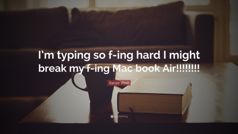Kanye West Quote: “I’m typing so f-ing hard I might break my f-ing Mac book Air!!!!!!!!”