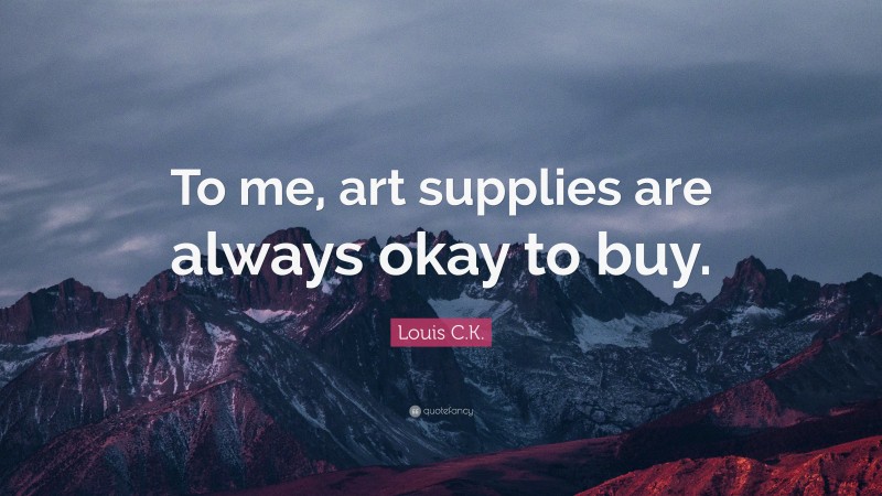 Louis C.K. Quote: “To me, art supplies are always okay to buy.”