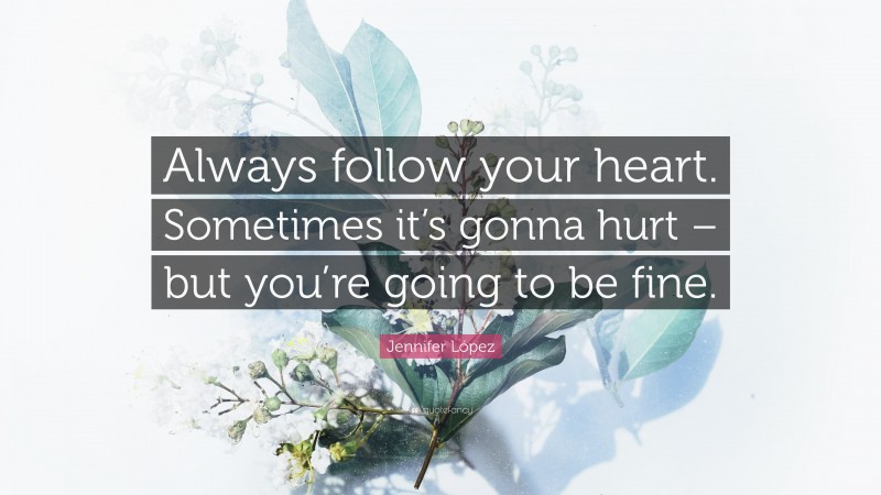 Jennifer López Quote: “Always follow your heart. Sometimes it’s gonna hurt – but you’re going to be fine.”