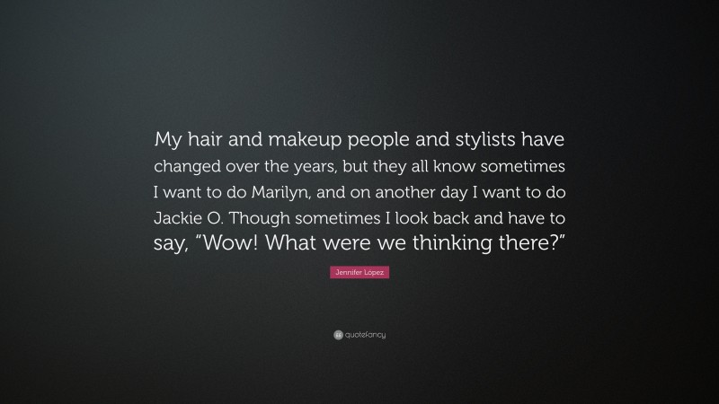 Jennifer López Quote: “My hair and makeup people and stylists have changed over the years, but they all know sometimes I want to do Marilyn, and on another day I want to do Jackie O. Though sometimes I look back and have to say, “Wow! What were we thinking there?””