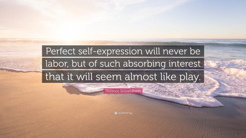 Florence Scovel Shinn Quote: “Perfect self-expression will never be labor, but of such absorbing interest that it will seem almost like play.”