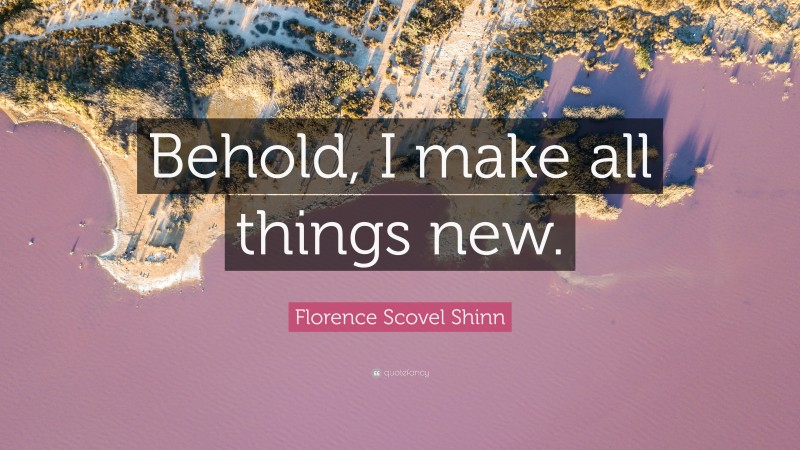 Florence Scovel Shinn Quote: “Behold, I make all things new.”