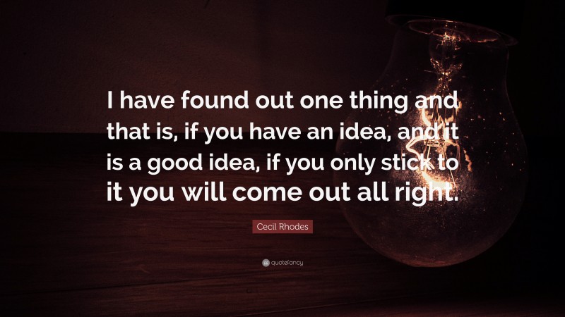 Cecil Rhodes Quote: “I have found out one thing and that is, if you have an idea, and it is a good idea, if you only stick to it you will come out all right.”