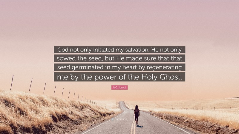 R.C. Sproul Quote: “God not only initiated my salvation, He not only sowed the seed, but He made sure that that seed germinated in my heart by regenerating me by the power of the Holy Ghost.”