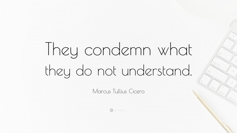 Marcus Tullius Cicero Quote: “They condemn what they do not understand.”