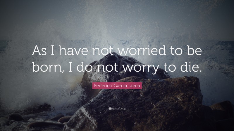 Federico García Lorca Quote: “As I have not worried to be born, I do not worry to die.”