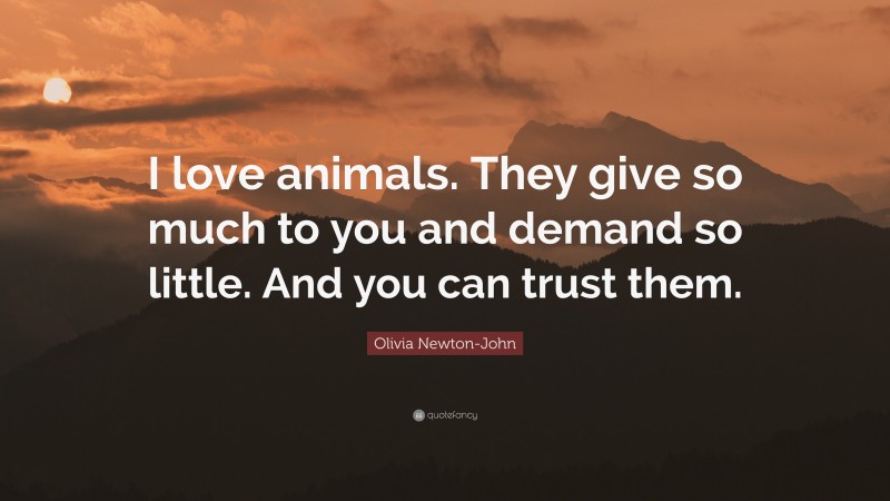 Olivia Newton-John Quote: “I love animals. They give so much to you and demand so little. And you can trust them.”
