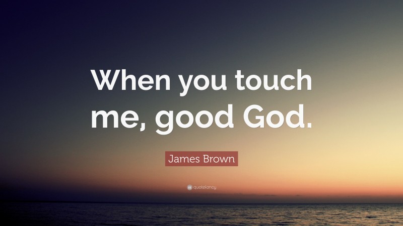 James Brown Quote: “When you touch me, good God.”