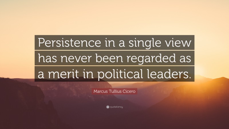 Marcus Tullius Cicero Quote: “Persistence in a single view has never been regarded as a merit in political leaders.”