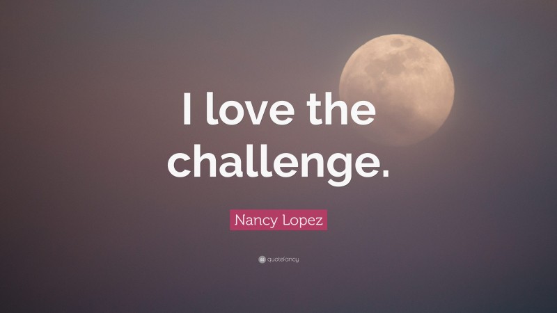 Nancy Lopez Quote: “I love the challenge.”