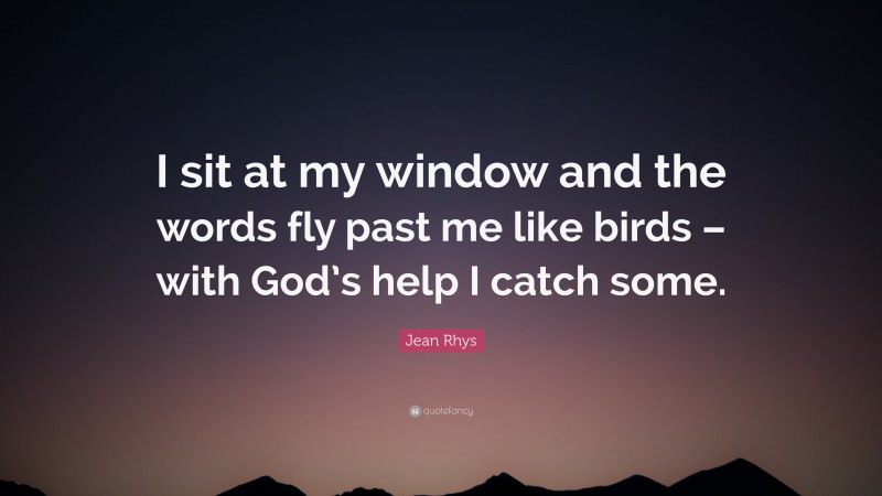 Jean Rhys Quote: “I sit at my window and the words fly past me like birds – with God’s help I catch some.”