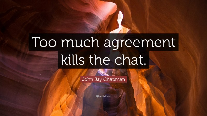 John Jay Chapman Quote: “Too much agreement kills the chat.”