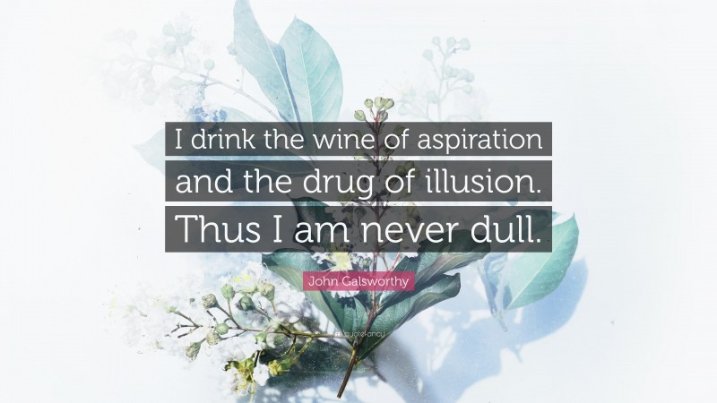 John Galsworthy Quote: “I drink the wine of aspiration and the drug of illusion. Thus I am never dull.”