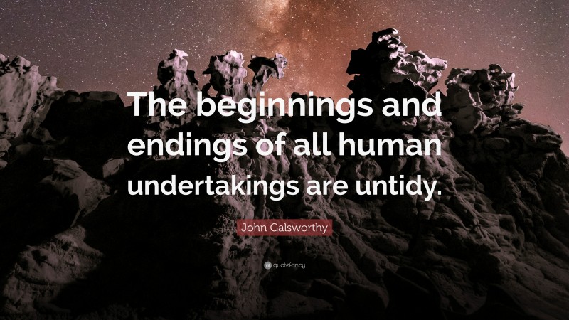 John Galsworthy Quote: “The beginnings and endings of all human undertakings are untidy.”