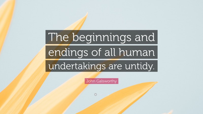 John Galsworthy Quote: “The beginnings and endings of all human undertakings are untidy.”