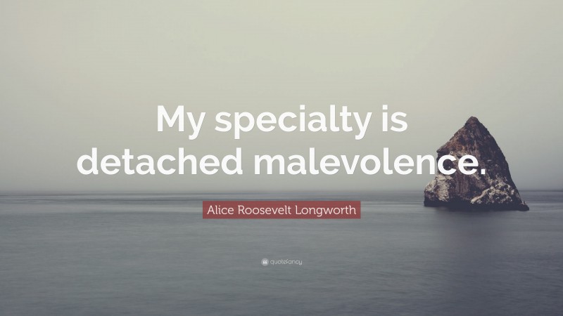 Alice Roosevelt Longworth Quote: “My specialty is detached malevolence.”