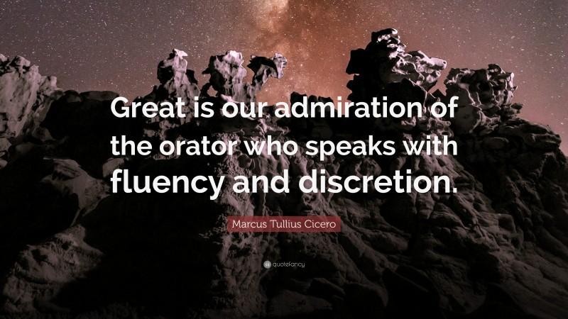 Marcus Tullius Cicero Quote: “Great is our admiration of the orator who speaks with fluency and discretion.”