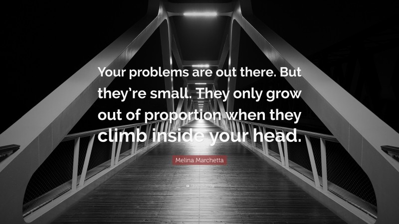 Melina Marchetta Quote: “Your problems are out there. But they’re small. They only grow out of proportion when they climb inside your head.”