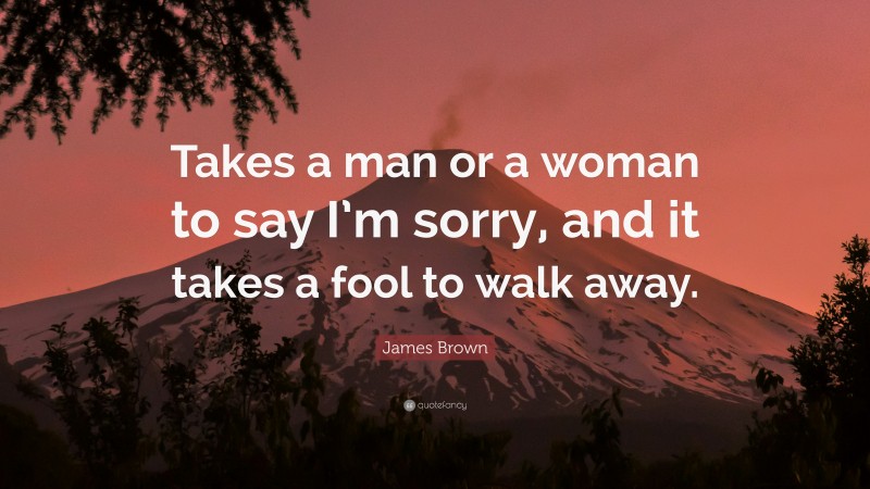 James Brown Quote: “Takes a man or a woman to say I’m sorry, and it takes a fool to walk away.”