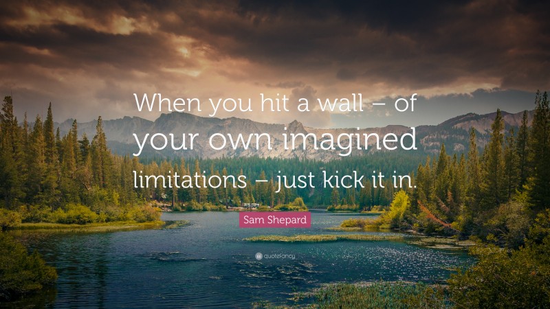 Sam Shepard Quote: “When you hit a wall – of your own imagined limitations – just kick it in.”