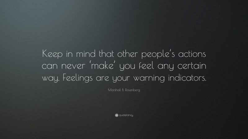 Marshall B. Rosenberg Quote: “Keep in mind that other people’s actions can never ‘make’ you feel any certain way. Feelings are your warning indicators.”