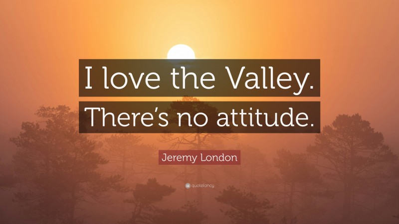Jeremy London Quote: “I love the Valley. There’s no attitude.”