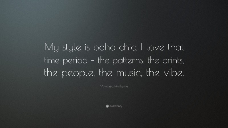 Vanessa Hudgens Quote: “My style is boho chic. I love that time period – the patterns, the prints, the people, the music, the vibe.”