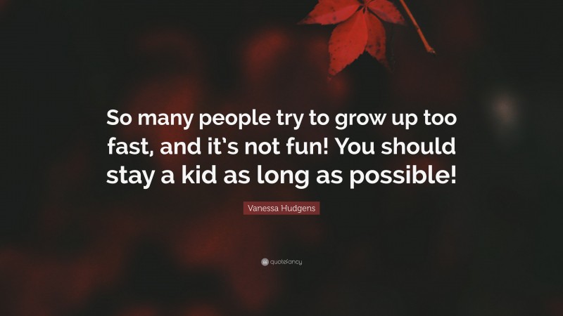 Vanessa Hudgens Quote: “So many people try to grow up too fast, and it’s not fun! You should stay a kid as long as possible!”